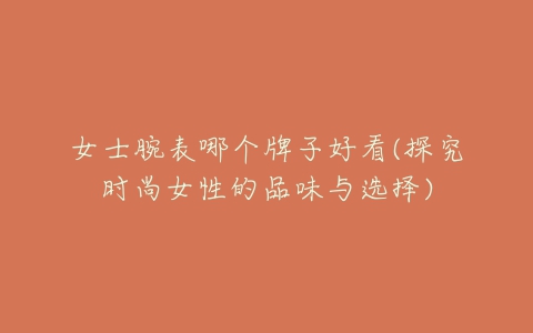 女士腕表哪个牌子好看(探究时尚女性的品味与选择)-亿表网 女士腕表哪个牌子好看(探究时尚女性的品味与选择)-亿表网