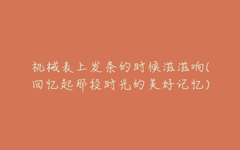 机械表上发条的时候滋滋响(回忆起那段时光的美好记忆)-亿表网 机械表上发条的时候滋滋响(回忆起那段时光的美好记忆)-亿表网