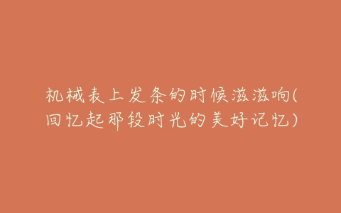 机械表上发条的时候滋滋响(回忆起那段时光的美好记忆)