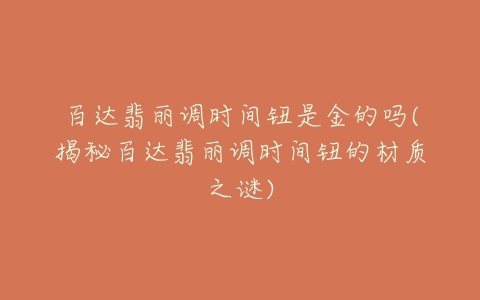 百达翡丽调时间钮是金的吗(揭秘百达翡丽调时间钮的材质之谜)-亿表网 百达翡丽调时间钮是金的吗(揭秘百达翡丽调时间钮的材质之谜)-亿表网