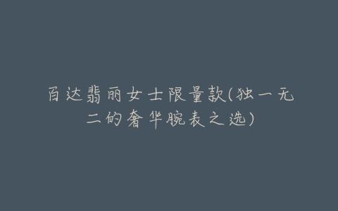 百达翡丽女士限量款(独一无二的奢华腕表之选)-亿表网 百达翡丽女士限量款(独一无二的奢华腕表之选)-亿表网