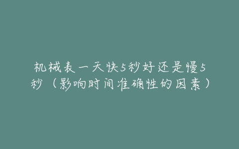 机械表一天快5秒好还是慢5秒(影响时间准确性的因素)-亿表网 机械表一天快5秒好还是慢5秒(影响时间准确性的因素)-亿表网