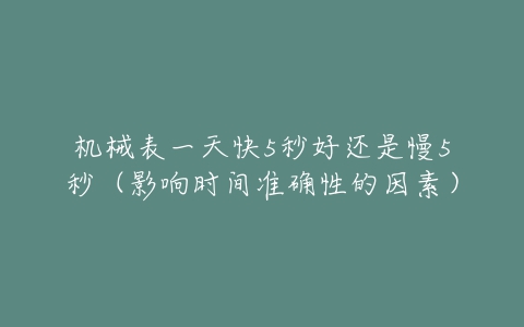 机械表一天快5秒好还是慢5秒（影响时间准确性的因素）