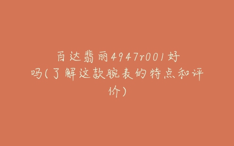 百达翡丽4947r001好吗(了解这款腕表的特点和评价)