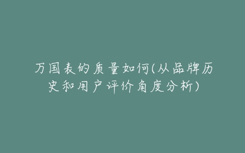 万国表的质量如何(从品牌历史和用户评价角度分析)-亿表网 万国表的质量如何(从品牌历史和用户评价角度分析)-亿表网
