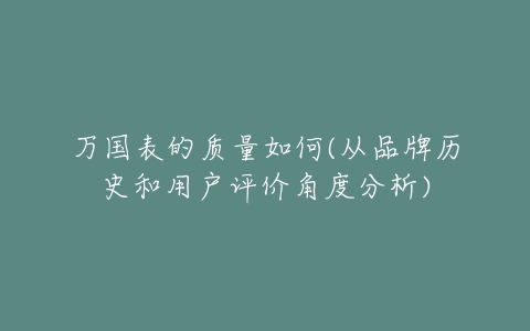 万国表的质量如何(从品牌历史和用户评价角度分析)