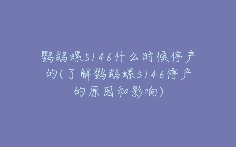 鹦鹉螺5146什么时候停产的(了解鹦鹉螺5146停产的原因和影响)