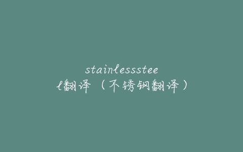stainlesssteel翻译(不锈钢翻译)-亿表网 stainlesssteel翻译(不锈钢翻译)-亿表网