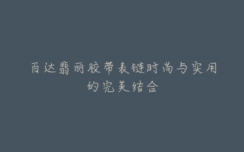 百达翡丽胶带表链时尚与实用的完美结合