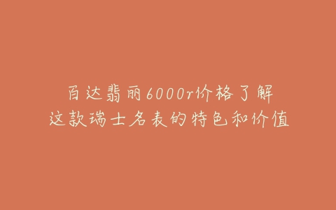 百达翡丽6000r价格了解这款瑞士名表的特色和价值