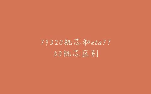 79320机芯和eta7750机芯区别-亿表网 79320机芯和eta7750机芯区别-亿表网