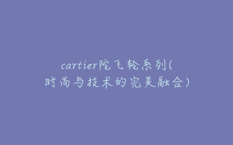 cartier陀飞轮系列(时尚与技术的完美融合)