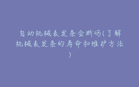 自动机械表发条会断吗(了解机械表发条的寿命和维护方法)