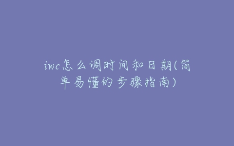 iwc怎么调时间和日期(简单易懂的步骤指南)