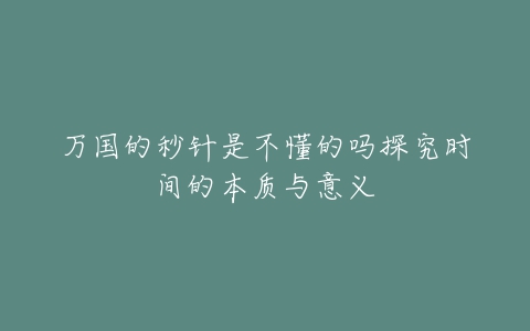 万国的秒针是不懂的吗探究时间的本质与意义-亿表网 万国的秒针是不懂的吗探究时间的本质与意义-亿表网