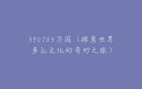 390703万国（探索世界多元文化的奇妙之旅）