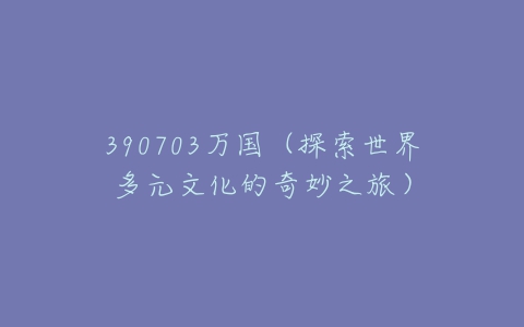 390703万国（探索世界多元文化的奇妙之旅）