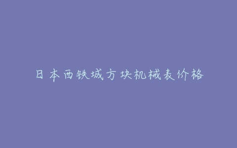 日本西铁城方块机械表价格-亿表网 日本西铁城方块机械表价格-亿表网