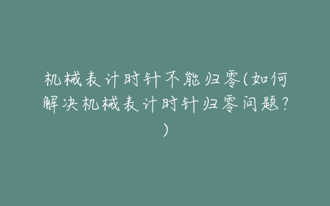 机械表计时针不能归零(如何解决机械表计时针归零问题？)