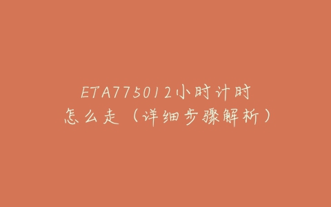 ETA775012小时计时怎么走(详细步骤解析)-亿表网 ETA775012小时计时怎么走(详细步骤解析)-亿表网