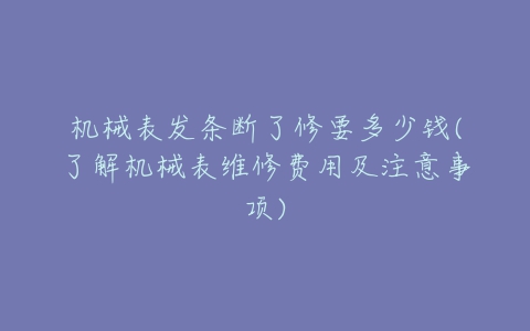 机械表发条断了修要多少钱(了解机械表维修费用及注意事项)-亿表网 机械表发条断了修要多少钱(了解机械表维修费用及注意事项)-亿表网
