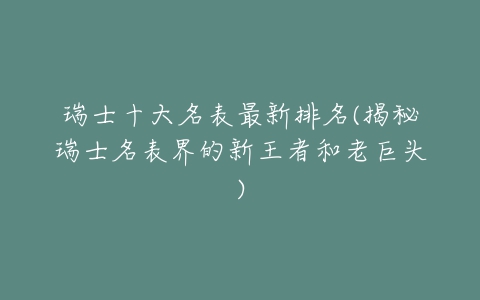 瑞士十大名表最新排名(揭秘瑞士名表界的新王者和老巨头)