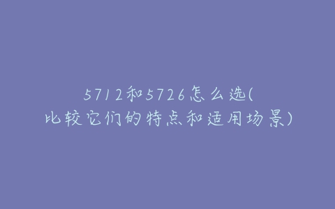 5712和5726怎么选(比较它们的特点和适用场景)