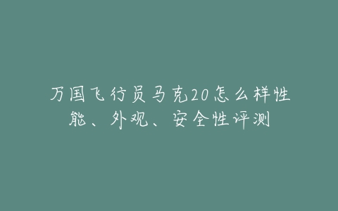 万国飞行员马克20怎么样性能、外观、安全性评测