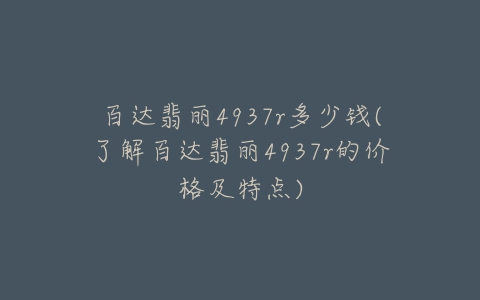 百达翡丽4937r多少钱(了解百达翡丽4937r的价格及特点)