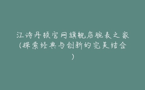 江诗丹顿官网旗舰店腕表之家(探索经典与创新的完美结合)-亿表网 江诗丹顿官网旗舰店腕表之家(探索经典与创新的完美结合)-亿表网
