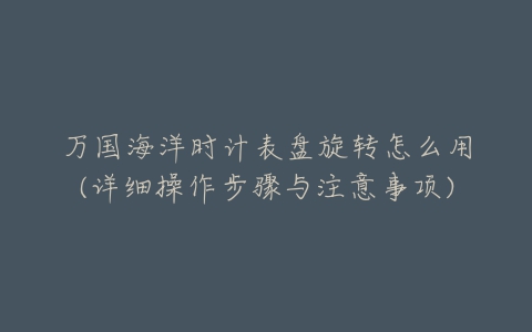 万国海洋时计表盘旋转怎么用(详细操作步骤与注意事项)-亿表网 万国海洋时计表盘旋转怎么用(详细操作步骤与注意事项)-亿表网