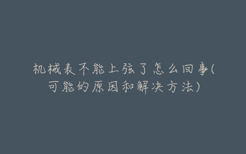 机械表不能上弦了怎么回事(可能的原因和解决方法)