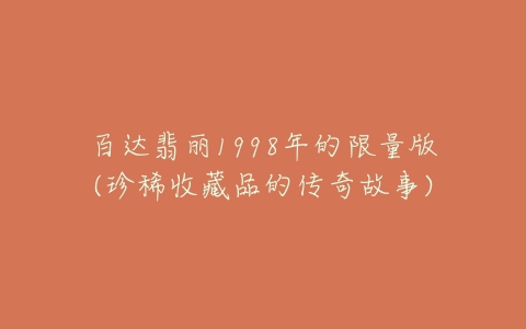 百达翡丽1998年的限量版(珍稀收藏品的传奇故事)