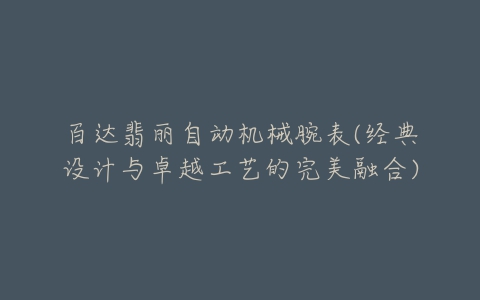 百达翡丽自动机械腕表(经典设计与卓越工艺的完美融合)
