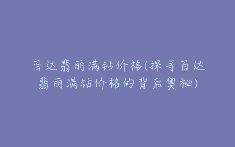 百达翡丽满钻价格(探寻百达翡丽满钻价格的背后奥秘)-亿表网 百达翡丽满钻价格(探寻百达翡丽满钻价格的背后奥秘)-亿表网