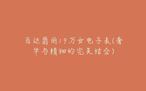 百达翡丽19万女电子表(奢华与精细的完美结合)-亿表网 百达翡丽19万女电子表(奢华与精细的完美结合)-亿表网