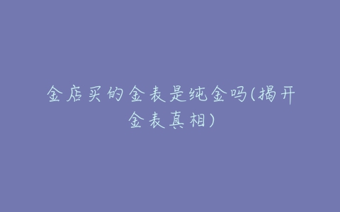 金店买的金表是纯金吗(揭开金表真相)