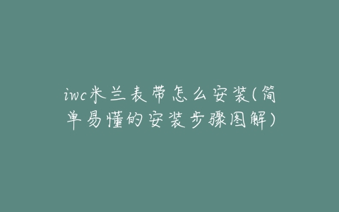 iwc米兰表带怎么安装(简单易懂的安装步骤图解)-亿表网 iwc米兰表带怎么安装(简单易懂的安装步骤图解)-亿表网