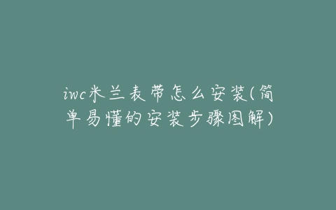 iwc米兰表带怎么安装(简单易懂的安装步骤图解)