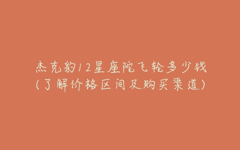 杰克豹12星座陀飞轮多少钱(了解价格区间及购买渠道)
