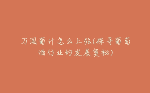 万国葡计怎么上弦(探寻葡萄酒行业的发展奥秘)
