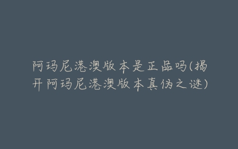阿玛尼港澳版本是正品吗(揭开阿玛尼港澳版本真伪之谜)-亿表网 阿玛尼港澳版本是正品吗(揭开阿玛尼港澳版本真伪之谜)-亿表网