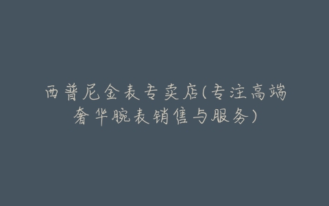 西普尼金表专卖店(专注高端奢华腕表销售与服务)-亿表网 西普尼金表专卖店(专注高端奢华腕表销售与服务)-亿表网