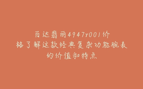 百达翡丽4947r001价格了解这款经典复杂功能腕表的价值和特点