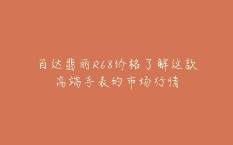 百达翡丽R68价格了解这款高端手表的市场行情