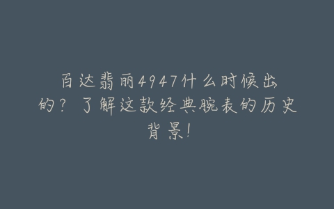 百达翡丽4947什么时候出的?了解这款经典腕表的历史背景!-亿表网 百达翡丽4947什么时候出的?了解这款经典腕表的历史背景!-亿表网