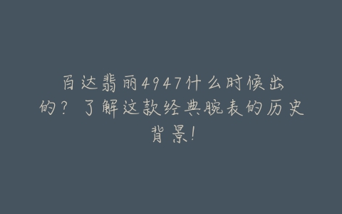 百达翡丽4947什么时候出的？了解这款经典腕表的历史背景！