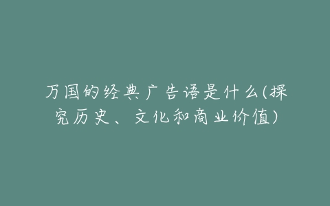 万国的经典广告语是什么(探究历史、文化和商业价值)