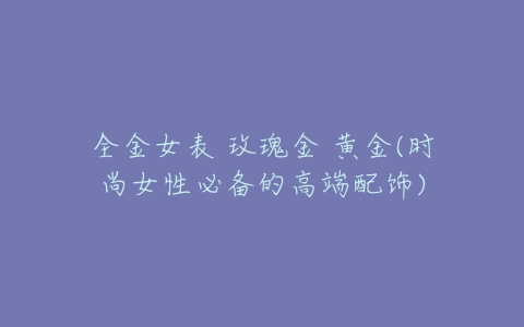 全金女表 玫瑰金 黄金(时尚女性必备的高端配饰)