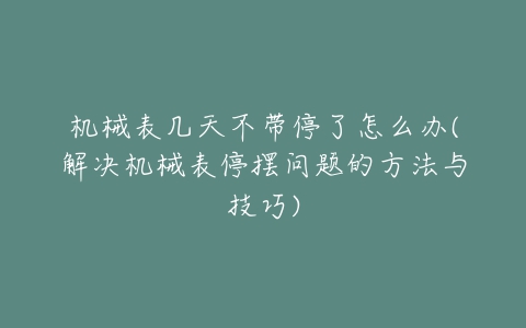 机械表几天不带停了怎么办(解决机械表停摆问题的方法与技巧)-亿表网 机械表几天不带停了怎么办(解决机械表停摆问题的方法与技巧)-亿表网